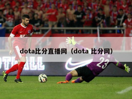 dota比分直播网（dota 比分网）