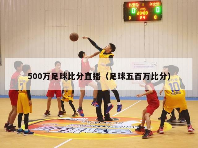 500万足球比分直播（足球五百万比分）