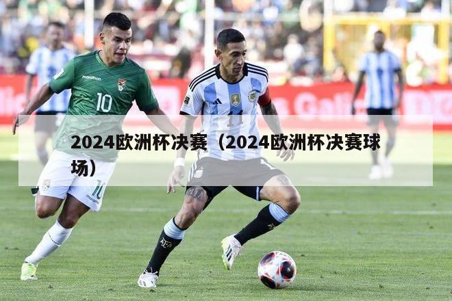 2024欧洲杯决赛（2024欧洲杯决赛球场）