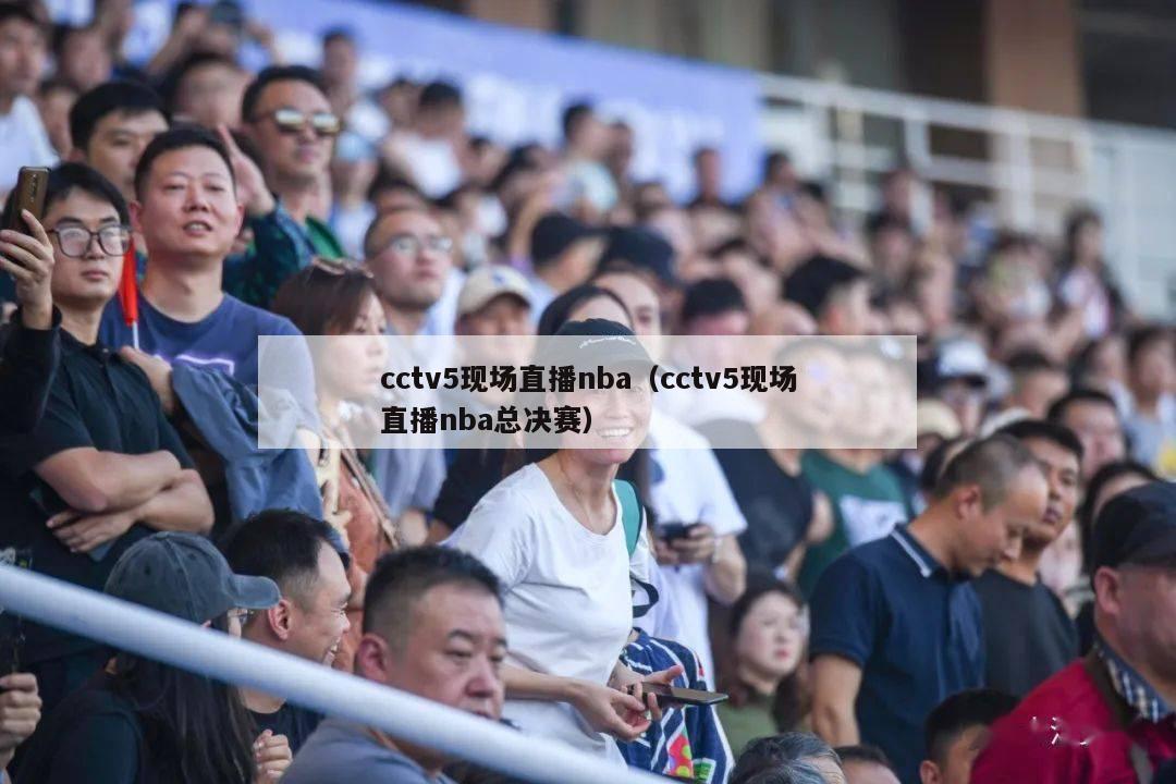 cctv5现场直播nba（cctv5现场直播nba总决赛）