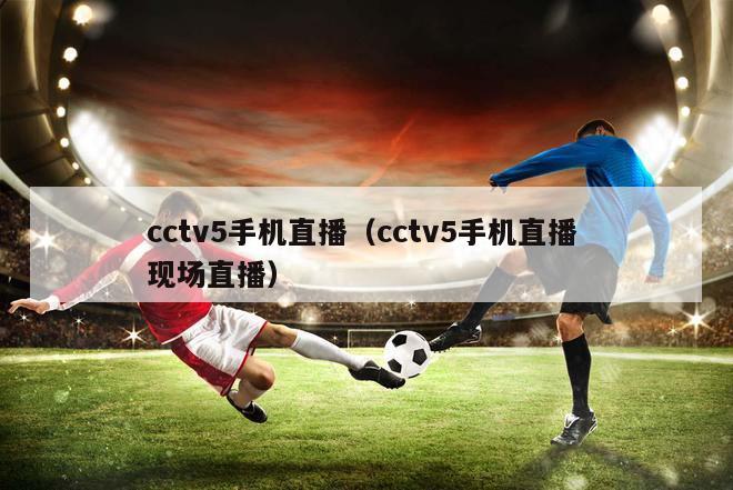 cctv5手机直播（cctv5手机直播 现场直播）