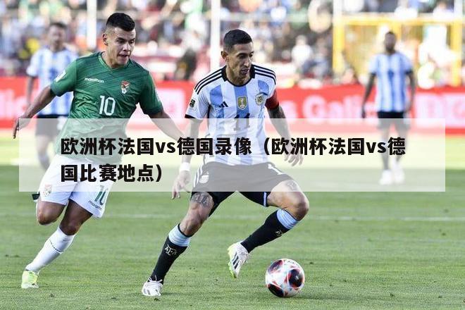 欧洲杯法国vs德国录像（欧洲杯法国vs德国比赛地点）