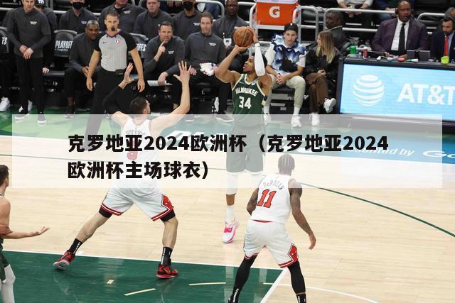 克罗地亚2024欧洲杯（克罗地亚2024欧洲杯主场球衣）