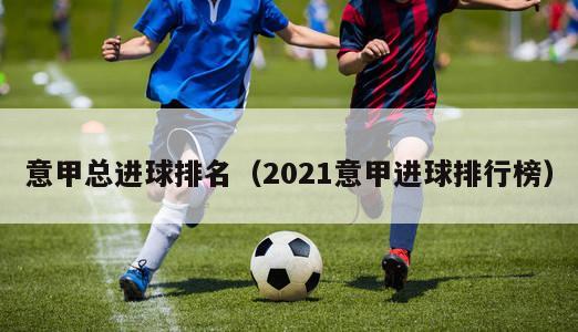 意甲总进球排名（2021意甲进球排行榜）