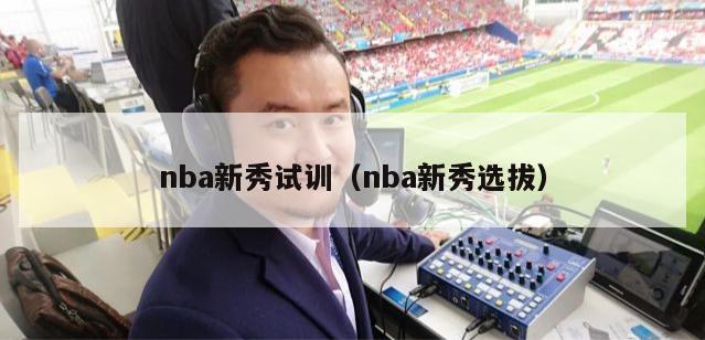 nba新秀试训（nba新秀选拔）